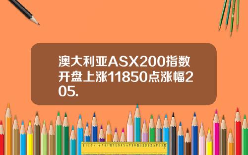 澳大利亚ASX200指数开盘上涨11850点涨幅205.