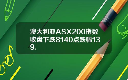 澳大利亚ASX200指数收盘下跌8140点跌幅139.