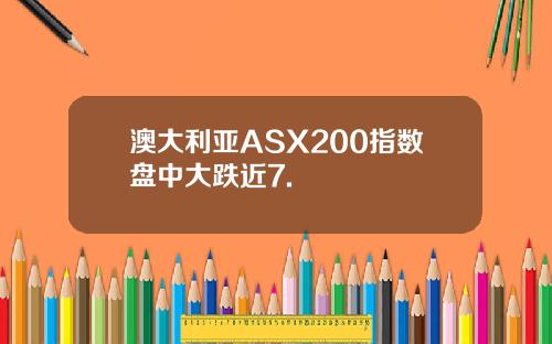 澳大利亚ASX200指数盘中大跌近7.