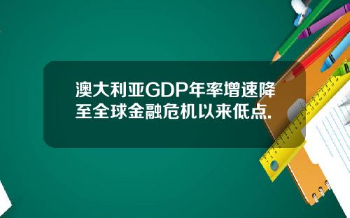 澳大利亚GDP年率增速降至全球金融危机以来低点.