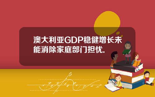 澳大利亚GDP稳健增长未能消除家庭部门担忧.