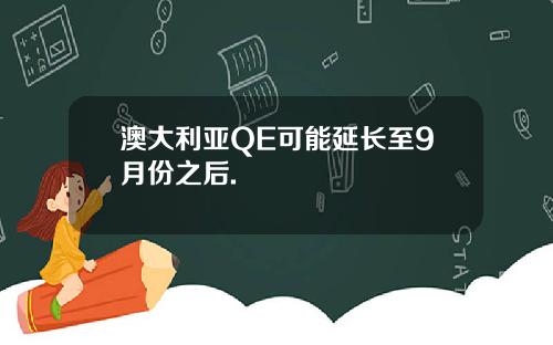澳大利亚QE可能延长至9月份之后.