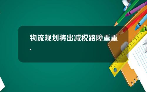 物流规划将出减税路障重重.
