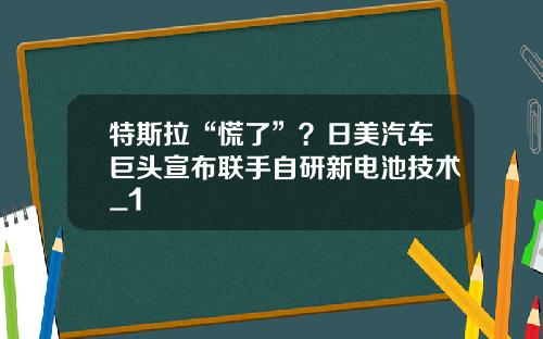 特斯拉“慌了”?日美汽车巨头宣布联手自研新电池技术_1