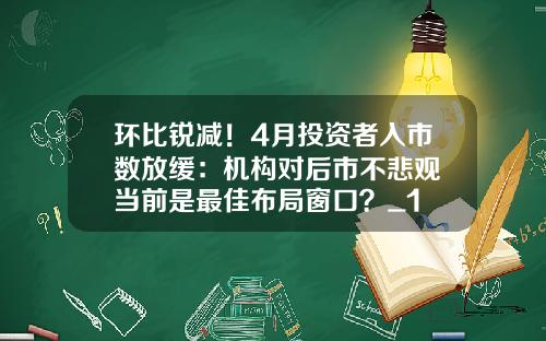 环比锐减！4月投资者入市数放缓：机构对后市不悲观 当前是最佳布局窗口？_1