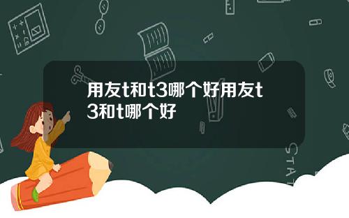用友t和t3哪个好用友t3和t哪个好