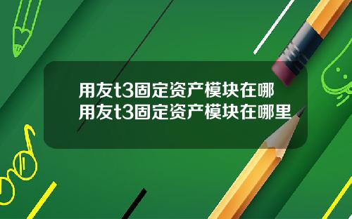用友t3固定资产模块在哪用友t3固定资产模块在哪里