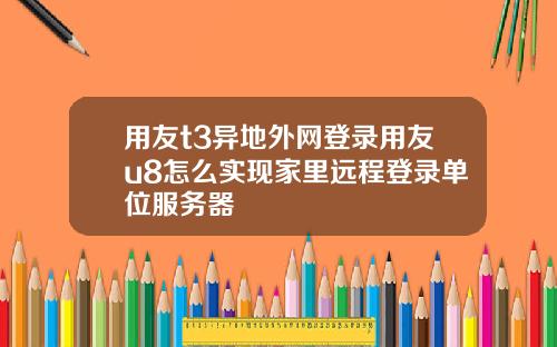用友t3异地外网登录用友u8怎么实现家里远程登录单位服务器