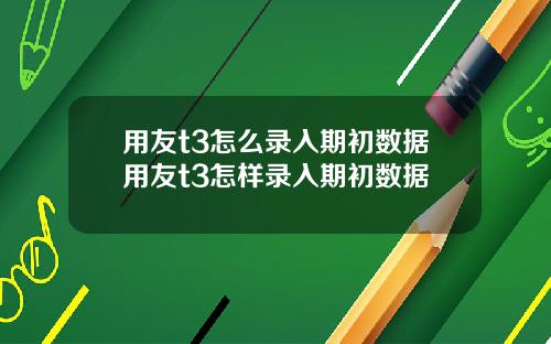 用友t3怎么录入期初数据用友t3怎样录入期初数据