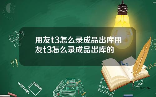用友t3怎么录成品出库用友t3怎么录成品出库的