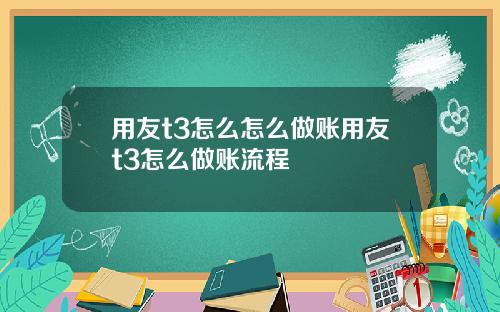 用友t3怎么怎么做账用友t3怎么做账流程