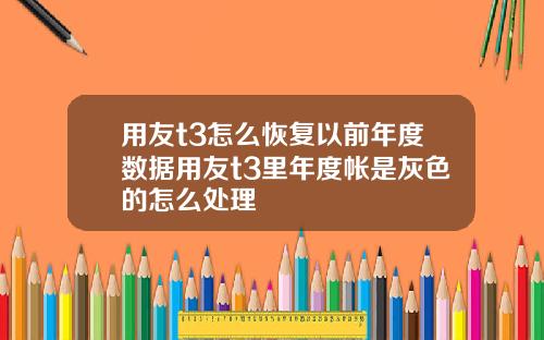 用友t3怎么恢复以前年度数据用友t3里年度帐是灰色的怎么处理