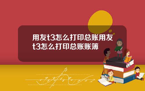 用友t3怎么打印总账用友t3怎么打印总账账簿