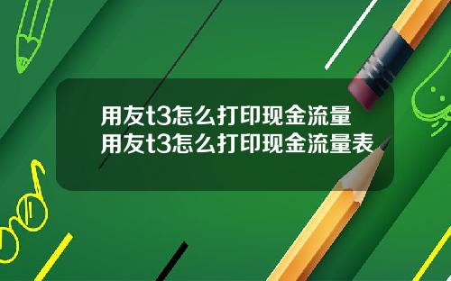 用友t3怎么打印现金流量用友t3怎么打印现金流量表