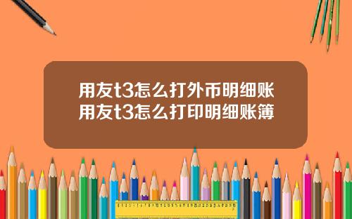 用友t3怎么打外币明细账用友t3怎么打印明细账簿