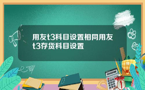 用友t3科目设置相同用友t3存货科目设置
