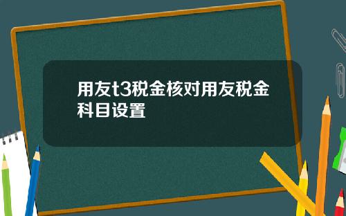 用友t3税金核对用友税金科目设置