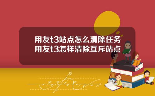 用友t3站点怎么清除任务用友t3怎样清除互斥站点