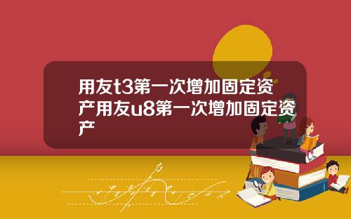 用友t3第一次增加固定资产用友u8第一次增加固定资产