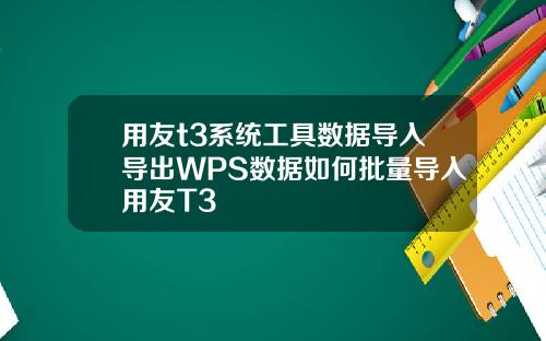 用友t3系统工具数据导入导出WPS数据如何批量导入用友T3