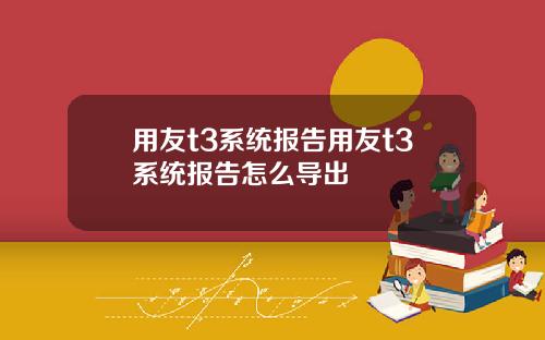 用友t3系统报告用友t3系统报告怎么导出