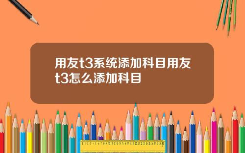 用友t3系统添加科目用友t3怎么添加科目