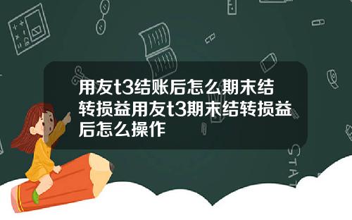 用友t3结账后怎么期末结转损益用友t3期末结转损益后怎么操作
