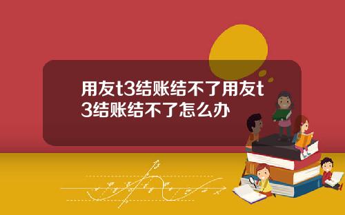 用友t3结账结不了用友t3结账结不了怎么办