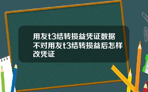 用友t3结转损益凭证数据不对用友t3结转损益后怎样改凭证