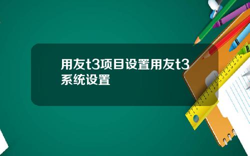 用友t3项目设置用友t3系统设置