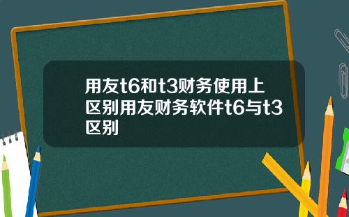 用友t6和t3财务使用上区别用友财务软件t6与t3区别