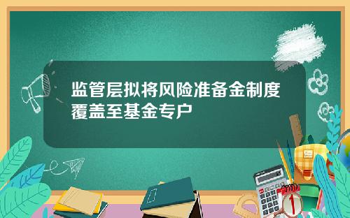 监管层拟将风险准备金制度覆盖至基金专户