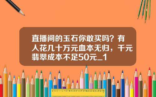 直播间的玉石你敢买吗?有人花几十万元血本无归,千元翡翠成本不足50元_1