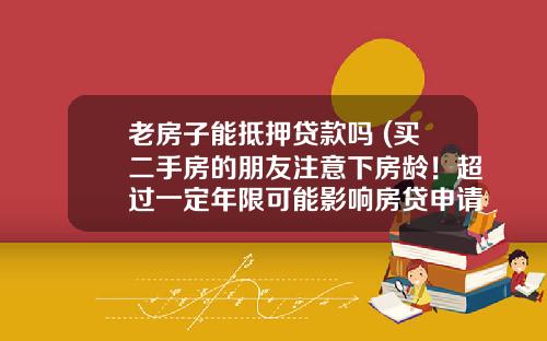 老房子能抵押贷款吗 (买二手房的朋友注意下房龄!超过一定年限可能影响房贷申请)_1
