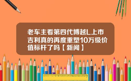 老车主看第四代博越L上市吉利真的再度重塑10万级价值标杆了吗【新闻】