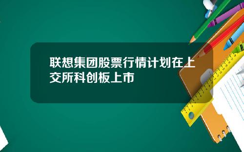 联想集团股票行情计划在上交所科创板上市