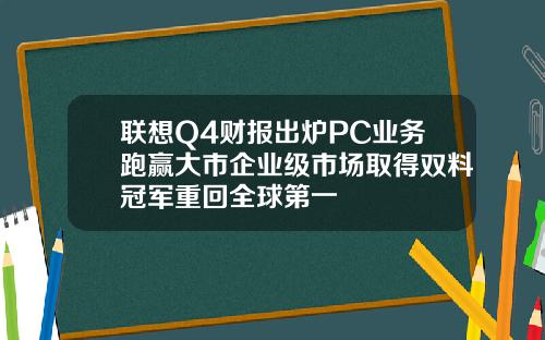 联想Q4财报出炉PC业务跑赢大市企业级市场取得双料冠军重回全球第一