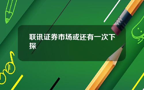 联讯证券市场或还有一次下探
