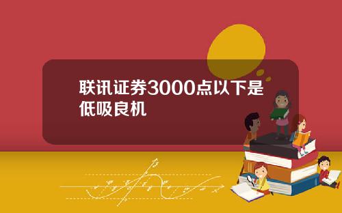 联讯证券3000点以下是低吸良机
