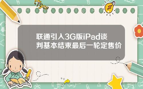 联通引入3G版iPad谈判基本结束最后一轮定售价