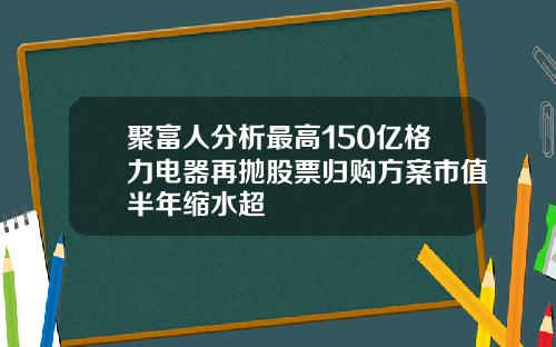 聚富人分析最高150亿格力电器再抛股票归购方案市值半年缩水超