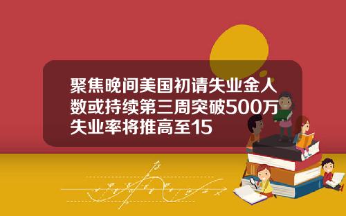 聚焦晚间美国初请失业金人数或持续第三周突破500万失业率将推高至15