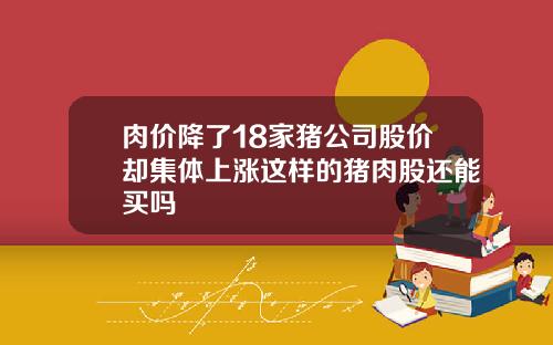 肉价降了18家猪公司股价却集体上涨这样的猪肉股还能买吗