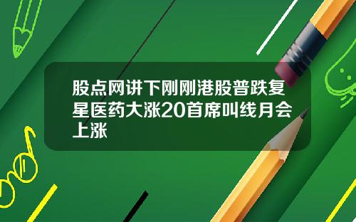 股点网讲下刚刚港股普跌复星医药大涨20首席叫线月会上涨