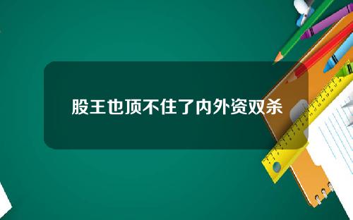 股王也顶不住了内外资双杀