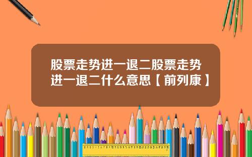 股票走势进一退二股票走势进一退二什么意思【前列康】