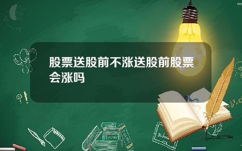 股票送股前不涨送股前股票会涨吗