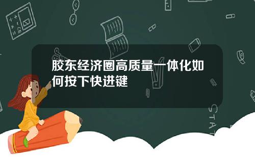 胶东经济圈高质量一体化如何按下快进键
