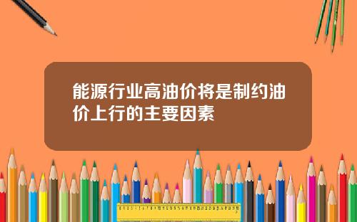 能源行业高油价将是制约油价上行的主要因素