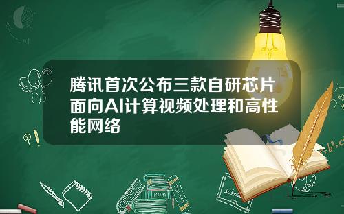 腾讯首次公布三款自研芯片面向AI计算视频处理和高性能网络